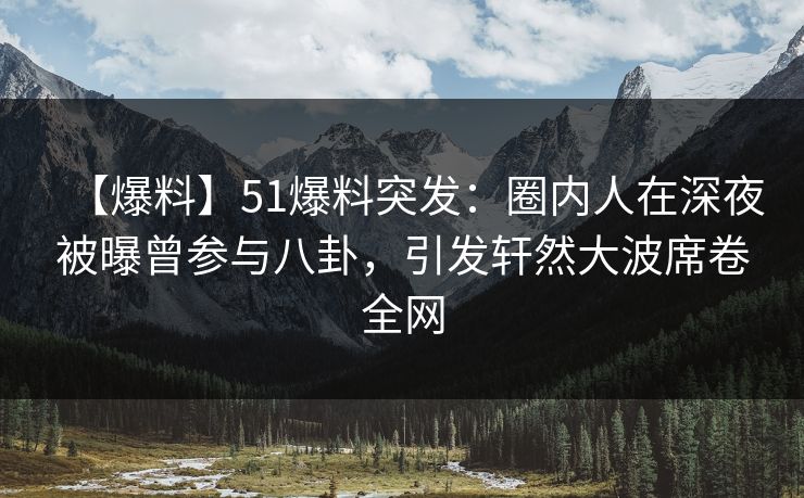 【爆料】51爆料突发：圈内人在深夜被曝曾参与八卦，引发轩然大波席卷全网