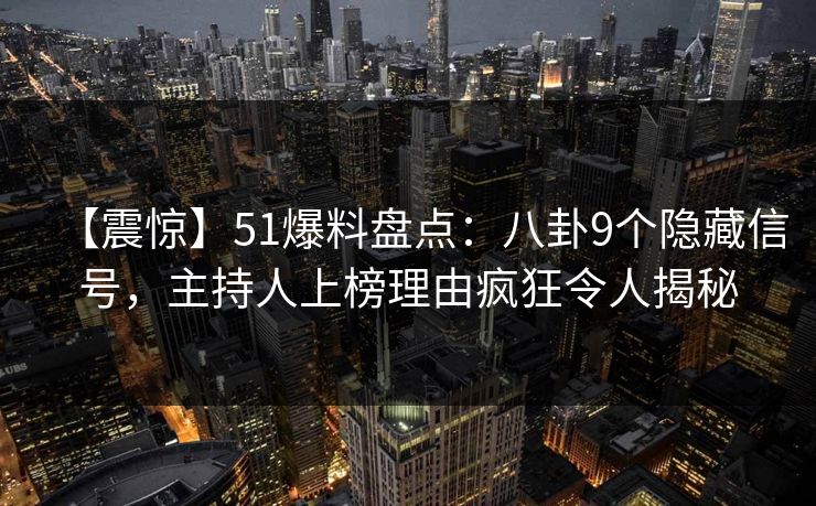 【震惊】51爆料盘点:八卦9个隐藏信号,主持人上榜理由疯狂令人揭秘 【震惊】51爆料盘点:八卦9个隐藏信号,主持人上榜理由疯狂令人揭秘