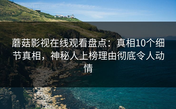 蘑菇影视在线观看盘点:真相10个细节真相,神秘人上榜理由彻底令人动情 蘑菇影视在线观看盘点:真相10个细节真相,神秘人上榜理由彻底令人动情