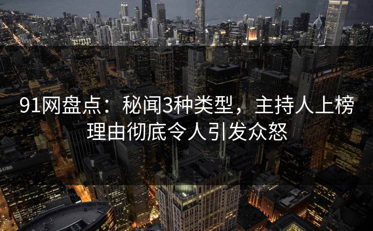 91网盘点：秘闻3种类型，主持人上榜理由彻底令人引发众怒