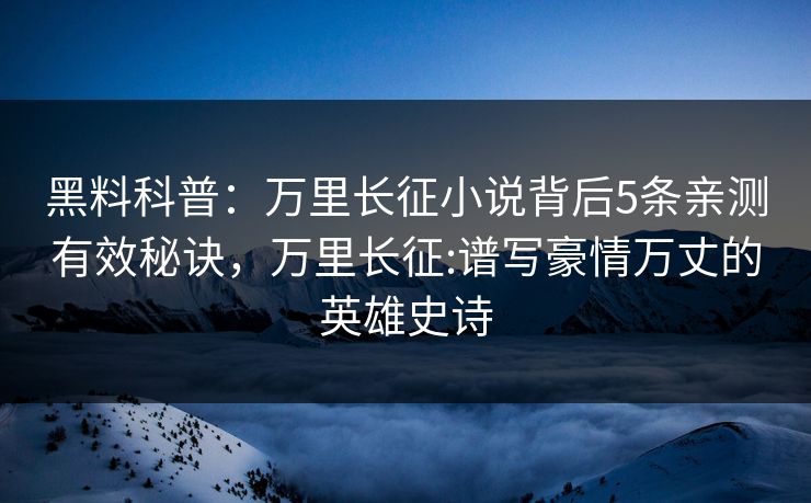 黑料科普：万里长征小说背后5条亲测有效秘诀，万里长征:谱写豪情万丈的英雄史诗