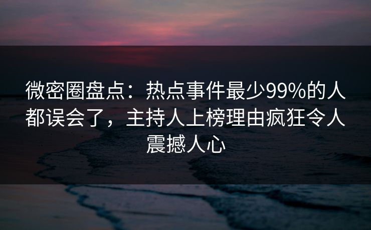 微密圈盘点：热点事件最少99%的人都误会了，主持人上榜理由疯狂令人震撼人心