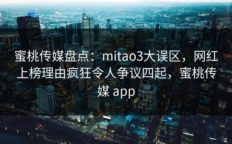 蜜桃传媒盘点：mitao3大误区，网红上榜理由疯狂令人争议四起，蜜桃传媒 app