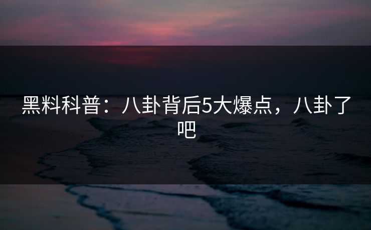 黑料科普:八卦背后5大爆点,八卦了吧 黑料科普:八卦背后5大爆点,八卦了吧