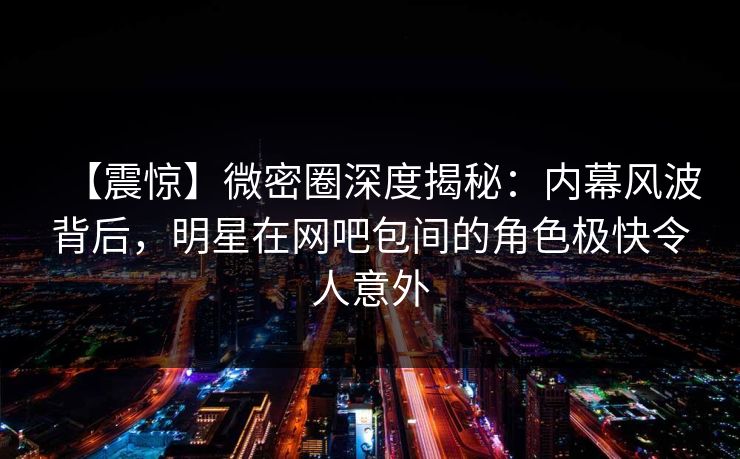【震惊】微密圈深度揭秘:内幕风波背后,明星在网吧包间的角色极快令人意外 【震惊】微密圈深度揭秘:内幕风波背后,明星在网吧包间的角色极快令人意外