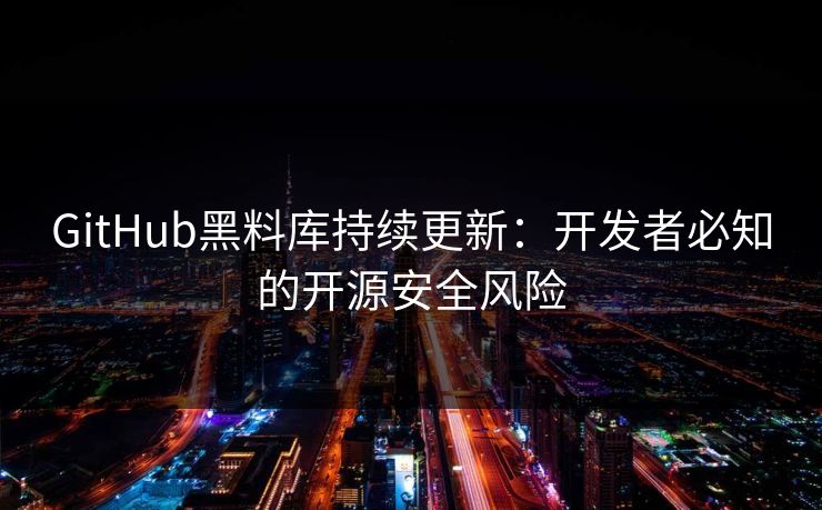 GitHub黑料库持续更新：开发者必知的开源安全风险