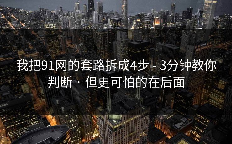 我把91网的套路拆成4步 - 3分钟教你判断 · 但更可怕的在后面
