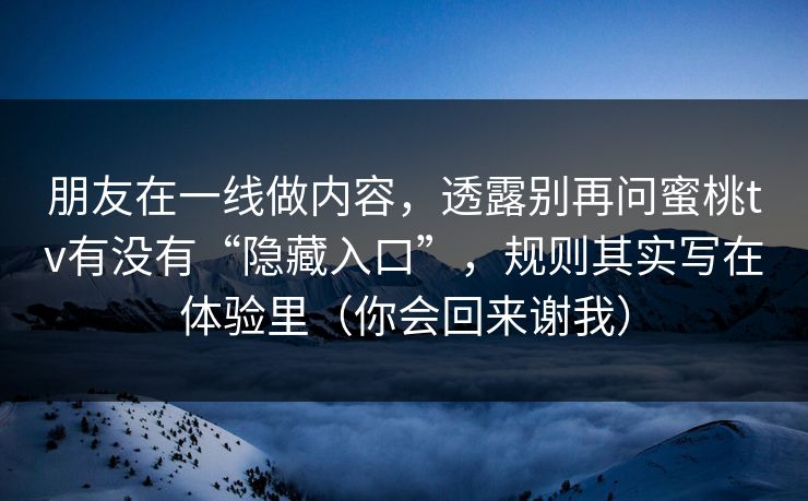 朋友在一线做内容，透露别再问蜜桃tv有没有“隐藏入口”，规则其实写在体验里（你会回来谢我）
