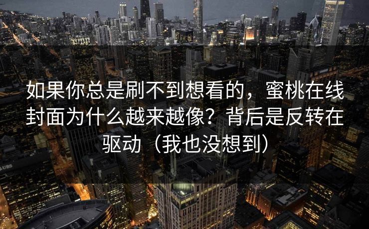 如果你总是刷不到想看的，蜜桃在线封面为什么越来越像？背后是反转在驱动（我也没想到）