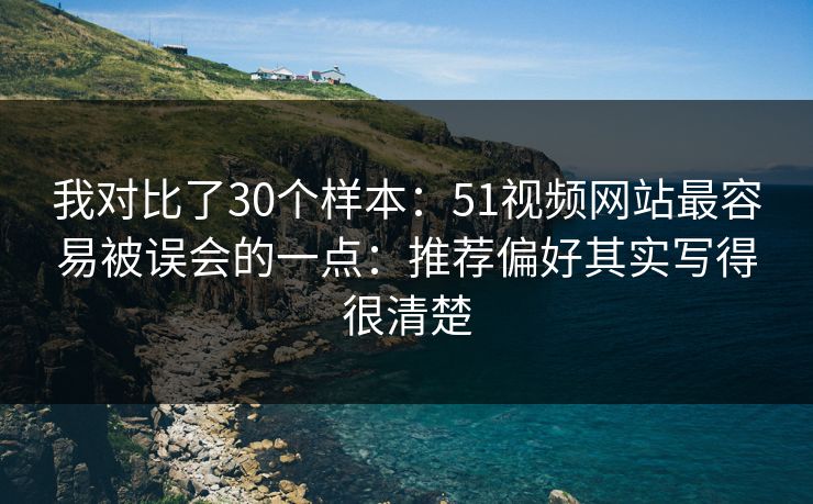 我对比了30个样本：51视频网站最容易被误会的一点：推荐偏好其实写得很清楚