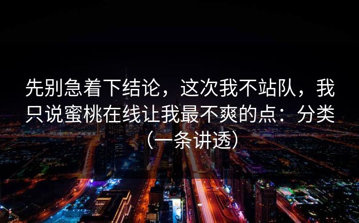 先别急着下结论，这次我不站队，我只说蜜桃在线让我最不爽的点：分类（一条讲透）