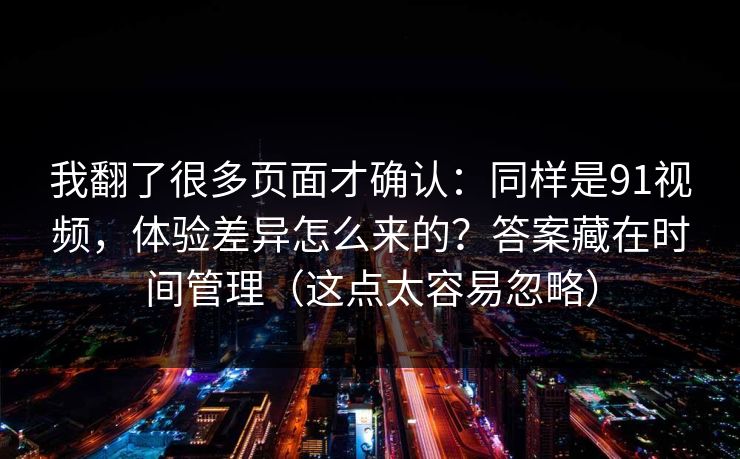 我翻了很多页面才确认：同样是91视频，体验差异怎么来的？答案藏在时间管理（这点太容易忽略）