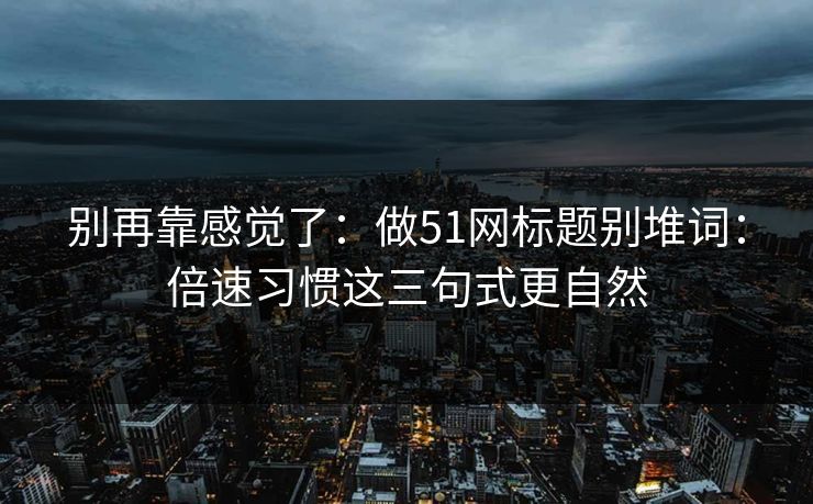 别再靠感觉了：做51网标题别堆词：倍速习惯这三句式更自然