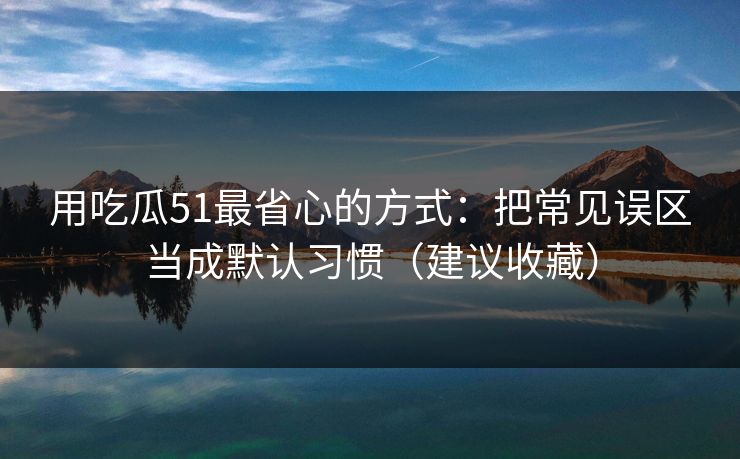 用吃瓜51最省心的方式：把常见误区当成默认习惯（建议收藏）