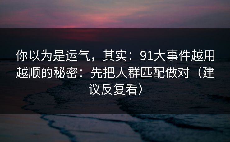 你以为是运气，其实：91大事件越用越顺的秘密：先把人群匹配做对（建议反复看）