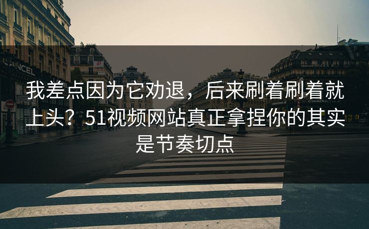 我差点因为它劝退，后来刷着刷着就上头？51视频网站真正拿捏你的其实是节奏切点