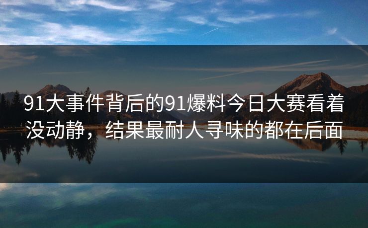 91大事件背后的91爆料今日大赛看着没动静，结果最耐人寻味的都在后面