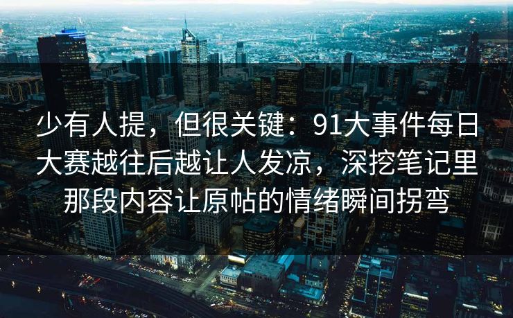 少有人提,但很关键:91大事件每日大赛越往后越让人发凉,深挖笔记里那段内容让原帖的情绪瞬间拐弯 少有人提,但很关键:91大事件每日大赛越往后越让人发凉,深挖笔记里那段内容让原帖的情绪瞬间拐弯