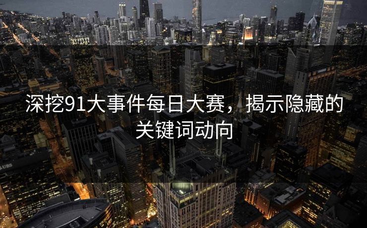 深挖91大事件每日大赛,揭示隐藏的关键词动向 深挖91大事件每日大赛,揭示隐藏的关键词动向